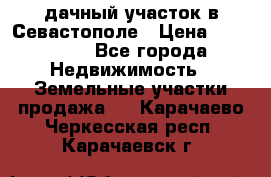 дачный участок в Севастополе › Цена ­ 900 000 - Все города Недвижимость » Земельные участки продажа   . Карачаево-Черкесская респ.,Карачаевск г.